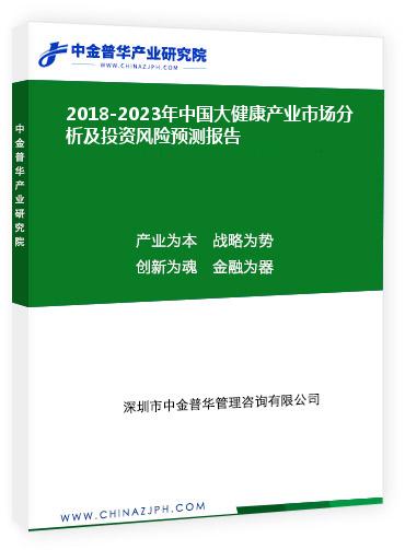 2018-2023年中國大健康產(chǎn)業(yè)市場(chǎng)分析及投資風(fēng)險(xiǎn)預(yù)測(cè)報(bào)告