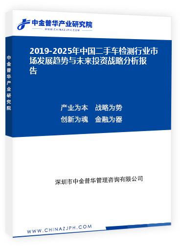 2019-2025年中國(guó)二手車檢測(cè)行業(yè)市場(chǎng)發(fā)展趨勢(shì)與未來(lái)投資戰(zhàn)略分析報(bào)告