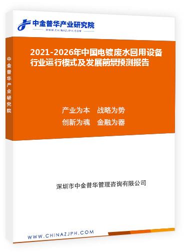 2021-2026年中國電鍍廢水回用設(shè)備行業(yè)運行模式及發(fā)展前景預(yù)測報告